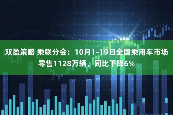 双盈策略 乘联分会：10月1-19日全国乘用车市场零售1128万辆，同比下降6%