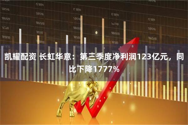 凯耀配资 长虹华意:第三季度净利润123亿元,同比下降1777%