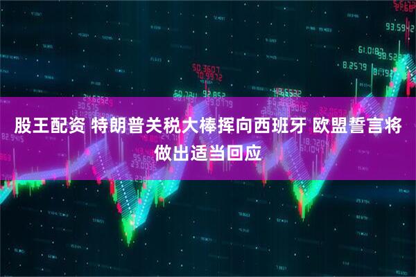 股王配资 特朗普关税大棒挥向西班牙 欧盟誓言将做出适当回应