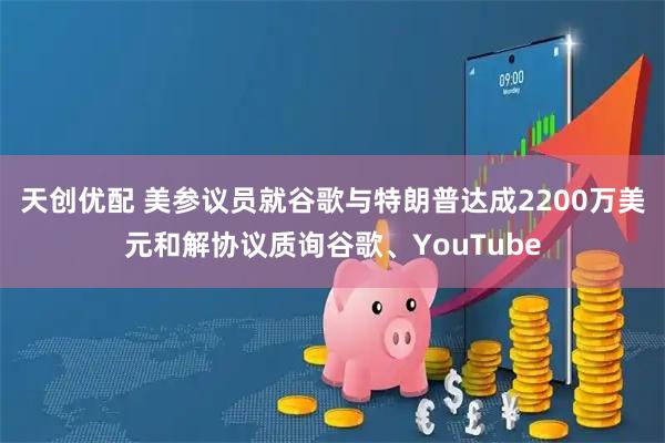 天创优配 美参议员就谷歌与特朗普达成2200万美元和解协议质询谷歌、YouTube