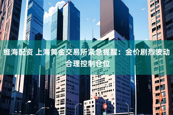 维海配资 上海黄金交易所紧急提醒:金价剧烈波动 合理控制仓位