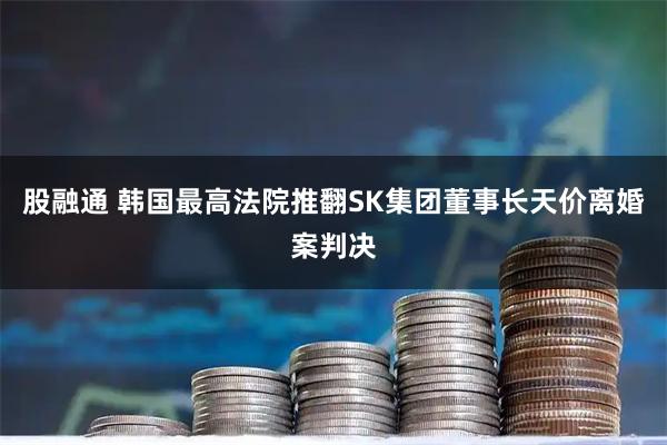 股融通 韩国最高法院推翻SK集团董事长天价离婚案判决