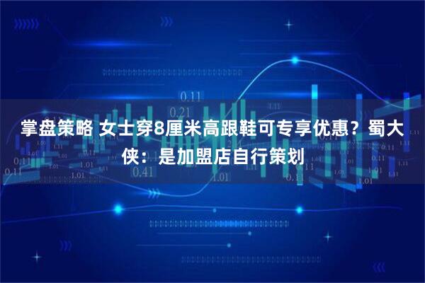 掌盘策略 女士穿8厘米高跟鞋可专享优惠？蜀大侠：是加盟店自行策划
