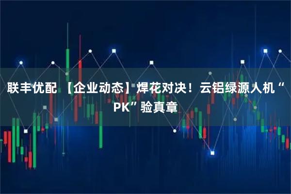 联丰优配 【企业动态】焊花对决！云铝绿源人机“PK”验真章