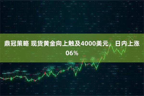 鼎冠策略 现货黄金向上触及4000美元，日内上涨06%