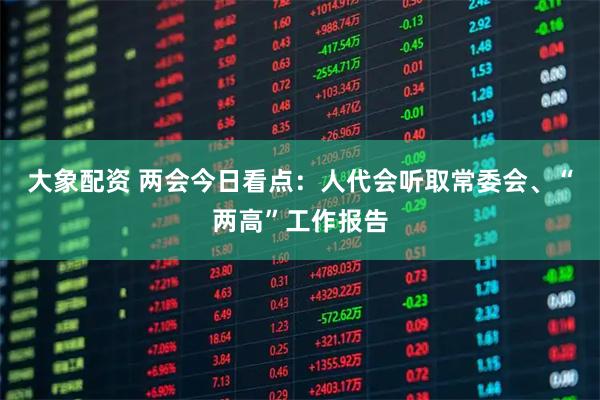 大象配资 两会今日看点：人代会听取常委会、“两高”工作报告