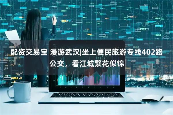 配资交易宝 漫游武汉|坐上便民旅游专线402路公交，看江城繁花似锦