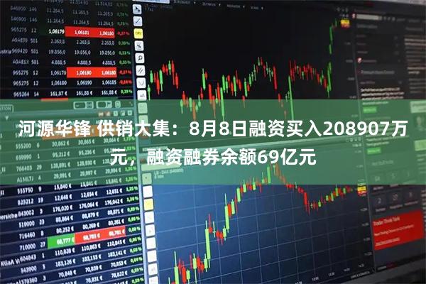 河源华锋 供销大集：8月8日融资买入208907万元，融资融券余额69亿元