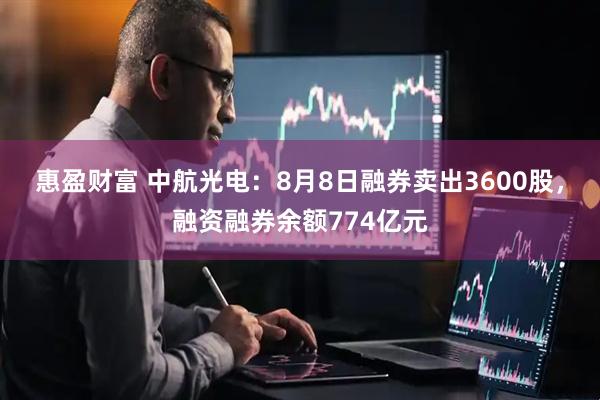 惠盈财富 中航光电：8月8日融券卖出3600股，融资融券余额774亿元