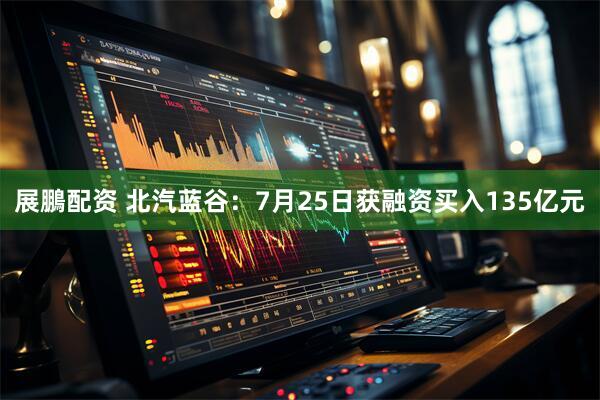 展鵬配资 北汽蓝谷：7月25日获融资买入135亿元