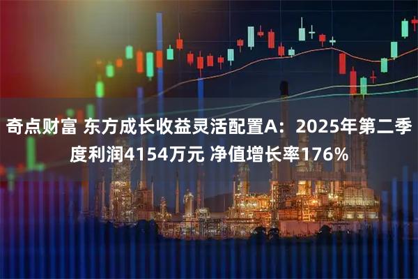 奇点财富 东方成长收益灵活配置A：2025年第二季度利润4154万元 净值增长率176%