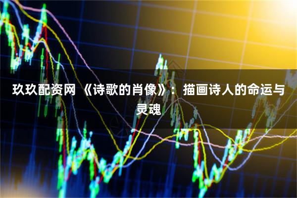 玖玖配资网 《诗歌的肖像》：描画诗人的命运与灵魂