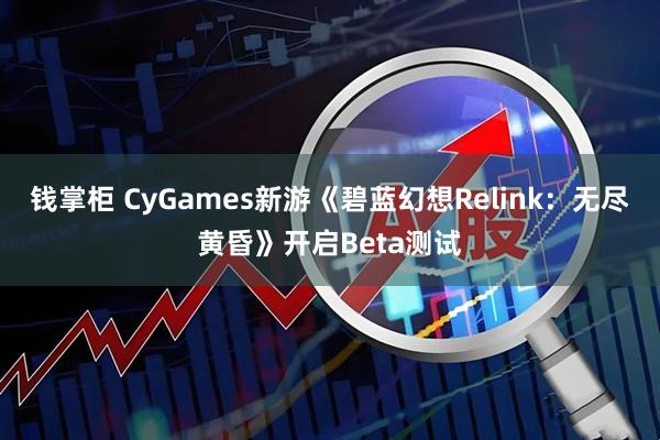 钱掌柜 CyGames新游《碧蓝幻想Relink：无尽黄昏》开启Beta测试